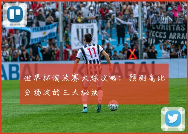 世界杯淘汰赛大球攻略：预测高比分场次的三大秘诀