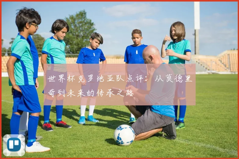 世界杯克罗地亚队点评：从莫德里奇到未来的传承之路